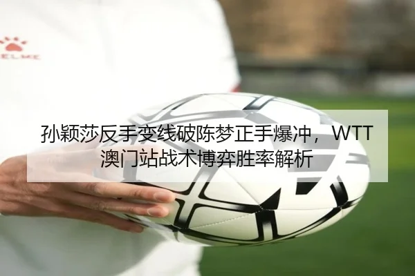 孙颖莎反手变线破陈梦正手爆冲，WTT澳门站战术博弈胜率解析