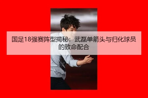 国足18强赛阵型揭秘：武磊单箭头与归化球员的致命配合