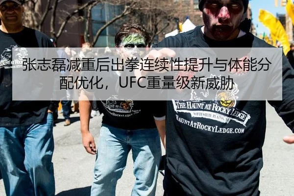 张志磊减重后出拳连续性提升与体能分配优化，UFC重量级新威胁