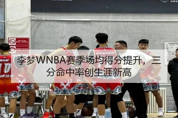 李梦WNBA赛季场均得分提升，三分命中率创生涯新高