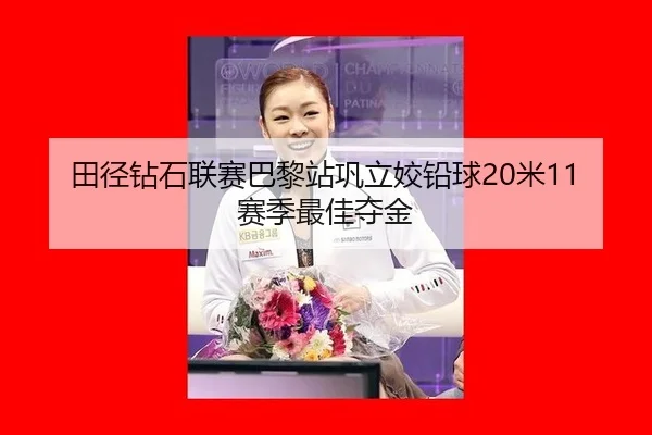田径钻石联赛巴黎站巩立姣铅球20米11赛季最佳夺金