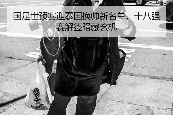 国足世预赛迎泰国换帅新名单，十八强赛解签暗藏玄机