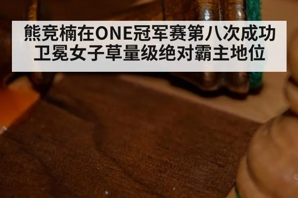 熊竞楠在ONE冠军赛第八次成功卫冕女子草量级绝对霸主地位