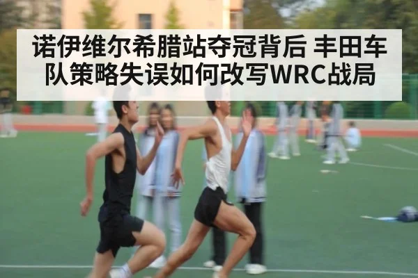 诺伊维尔希腊站夺冠背后 丰田车队策略失误如何改写WRC战局